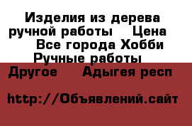 Изделия из дерева ручной работы  › Цена ­ 1 - Все города Хобби. Ручные работы » Другое   . Адыгея респ.